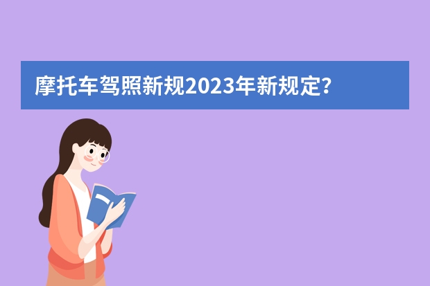 摩托车驾照新规2023年新规定？ 5月1日摩托车驾考新规 考驾照新规2023年新规定明细