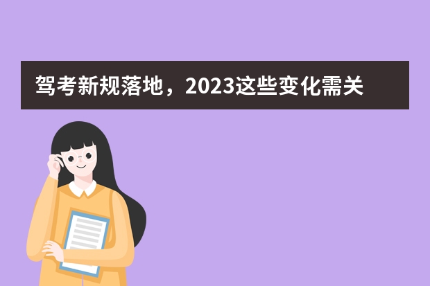 驾考新规落地，2023这些变化需关注 2023年考驾照的新政策 驾考新规2023年8月份新政策