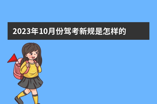 2023年10月份驾考新规是怎样的？（驾考新规落地，2023这些变化需关注）