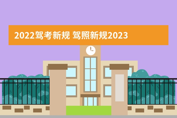 2022驾考新规 驾照新规2023年新政策 考驾照2022年新规定