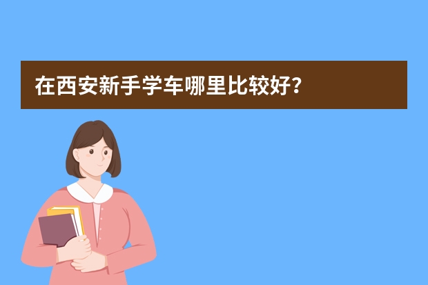 在西安新手学车哪里比较好？