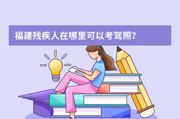 福建残疾人在哪里可以考驾照？