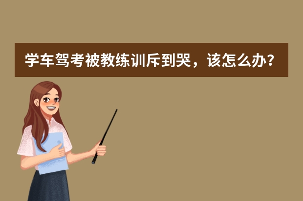 学车驾考被教练训斥到哭，该怎么办？最想什么样的教练教你学车？