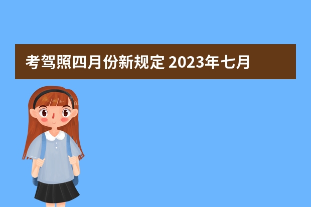 考驾照四月份新规定 2023年七月份考驾照新规定是怎样的？ 科目三驾考新规标准