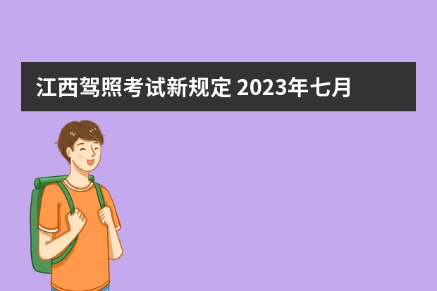 江西驾照考试新规定 2023年七月份考驾照新规定是怎样的？ 考驾驶证新规2023年新规定