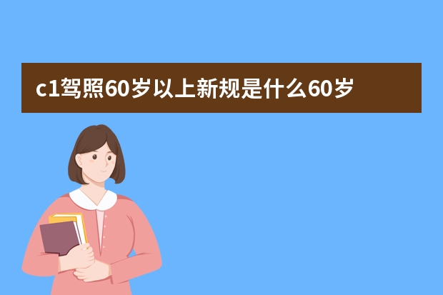 c1驾照60岁以上新规是什么60岁以上老年人需要每年提交体检证明吗