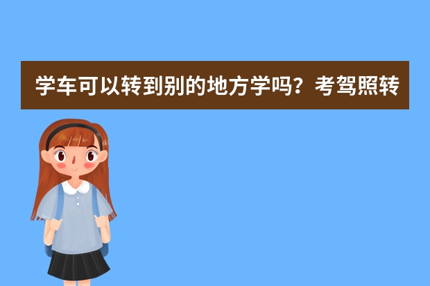 学车可以转到别的地方学吗？考驾照转校手续要怎么办理？