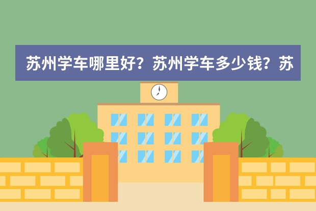 苏州学车哪里好？苏州学车多少钱？苏州学车价格？苏州学车那个驾校好点？