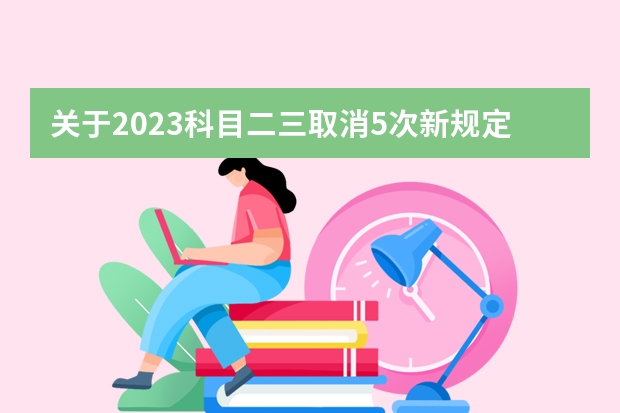 关于2023科目二三取消5次新规定（驾考新规2023年10月份新政策）