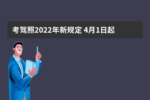 考驾照2022年新规定 4月1日起驾考6项新规到来，年龄放宽，60岁、70岁也可以考驾照了