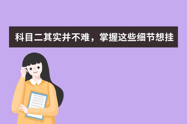 科目二其实并不难，掌握这些细节想挂科不容易 科目二考试半坡起步要领