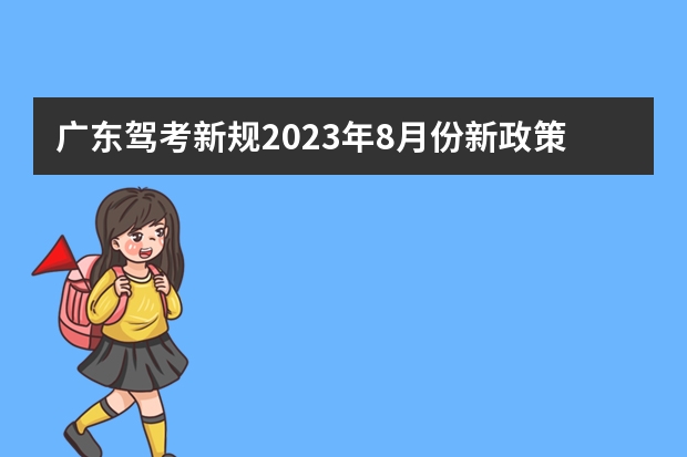 广东驾考新规2023年8月份新政策？（广东驾考新规2023年新政策）