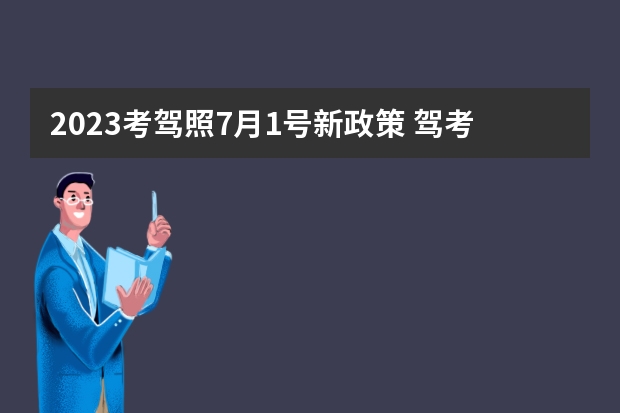 2023考驾照7月1号新政策 驾考新规2023年7月份新政策