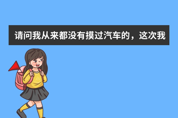 请问我从来都没有摸过汽车的，这次我朋友带我去报名学车我可以去吗？我听人家说学车前应该借别人的车先学