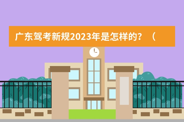 广东驾考新规2023年是怎样的？（2023年驾考新规新政策是怎样的？）