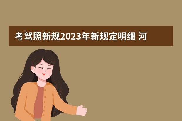 考驾照新规2023年新规定明细 河南驾照考试新规