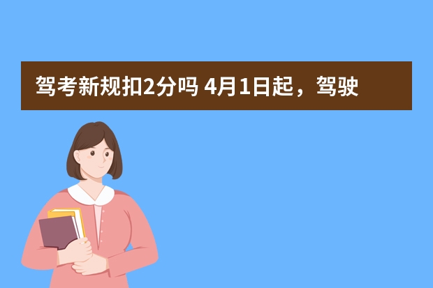 驾考新规扣2分吗 4月1日起，驾驶人现场学习1小时且考试合格一次扣减2分！