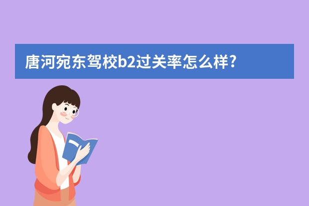 唐河宛东驾校b2过关率怎么样?