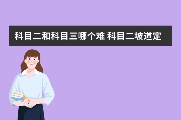 科目二和科目三哪个难 科目二坡道定点停车和起步的方法和技巧