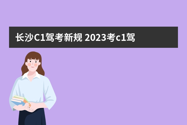 长沙C1驾考新规 2023考c1驾照的新政策