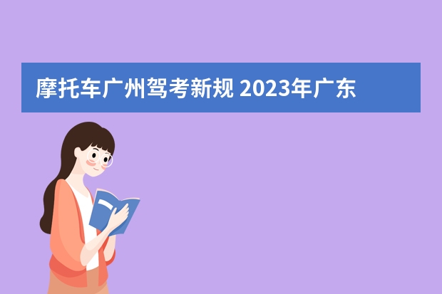 摩托车广州驾考新规 2023年广东驾考新规是怎样的？