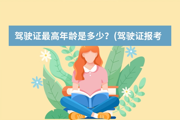 驾驶证最高年龄是多少？(驾驶证报考年龄要求)