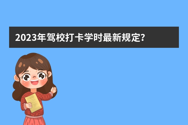 2023年驾校打卡学时最新规定？ 驾校学车学时要求是怎样的？