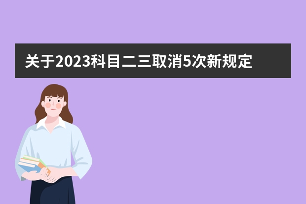 关于2023科目二三取消5次新规定（科三考试新规流程细节）