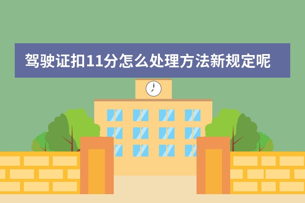 驾驶证扣11分怎么处理方法新规定呢