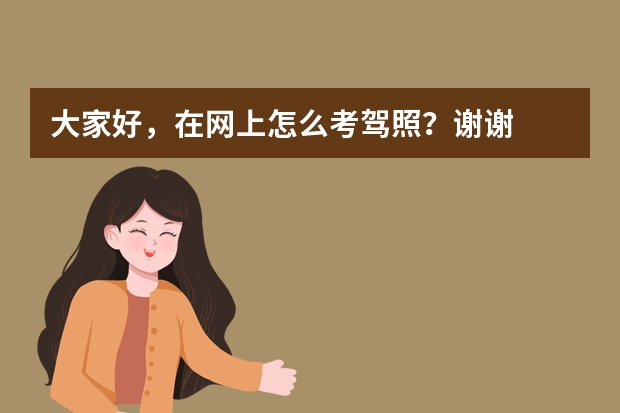 大家好，在网上怎么考驾照？谢谢