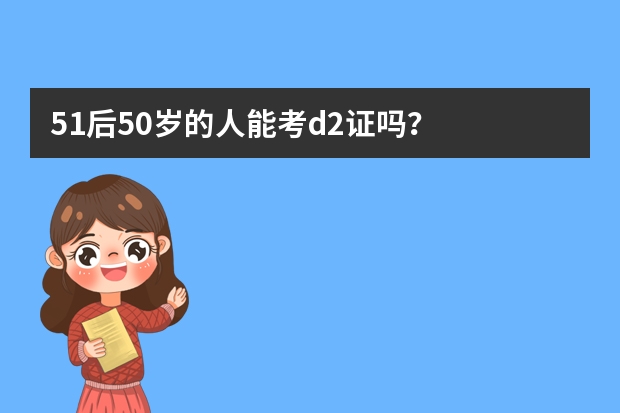 51后50岁的人能考d2证吗？