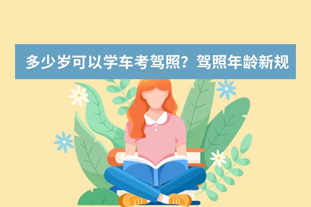 多少岁可以学车考驾照？驾照年龄新规新规定