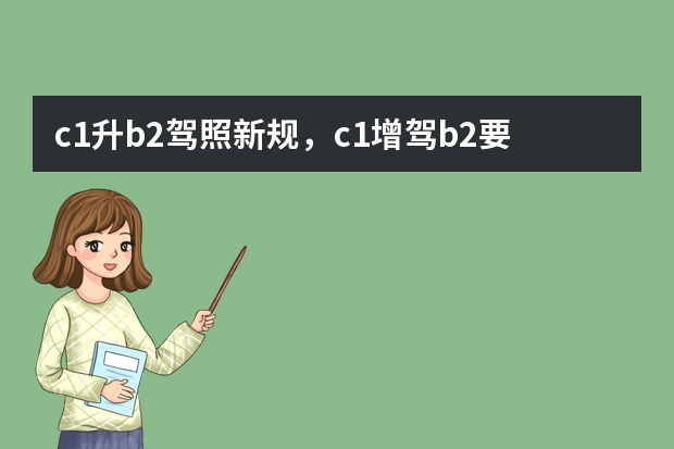 c1升b2驾照新规，c1增驾b2要考几个科目 驾考新规2023年4月份份b2驾照新规