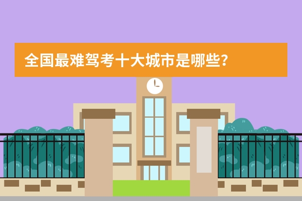 全国最难驾考十大城市是哪些？