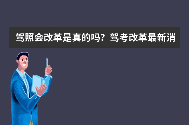 驾照会改革是真的吗？驾考改革最新消息有哪些？