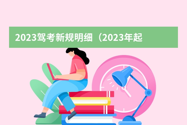 2023驾考新规明细（2023年起驾考新规）