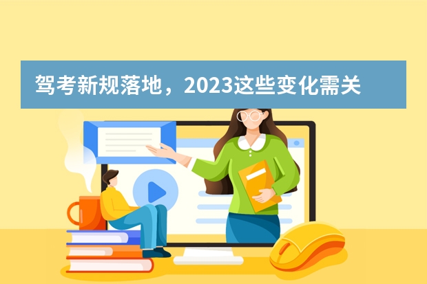 驾考新规落地，2023这些变化需关注 考驾照新规2023年新规定明细